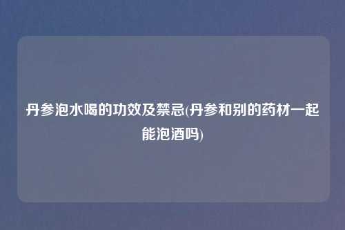 丹参泡水喝的功效及禁忌(丹参和别的药材一起能泡酒吗)