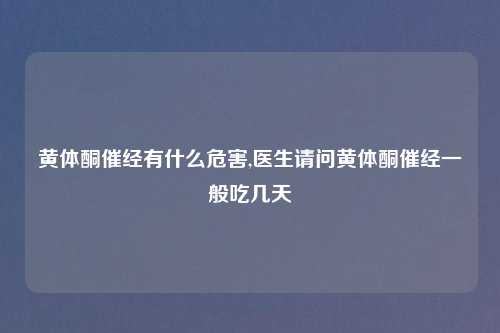 黄体酮催经有什么危害,医生请问黄体酮催经一般吃几天