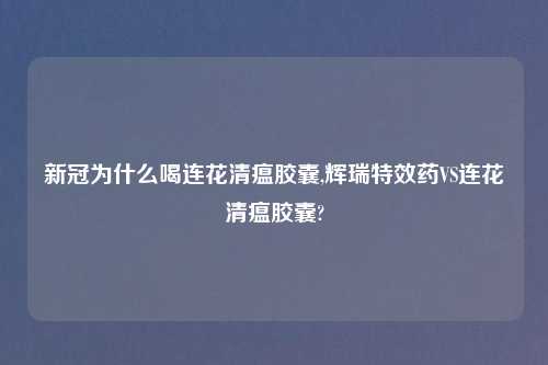 新冠为什么喝连花清瘟胶囊,辉瑞特效药VS连花清瘟胶囊?