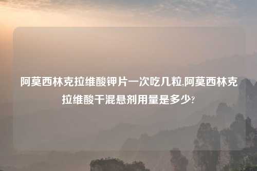 阿莫西林克拉维酸钾片一次吃几粒,阿莫西林克拉维酸干混悬剂用量是多少?