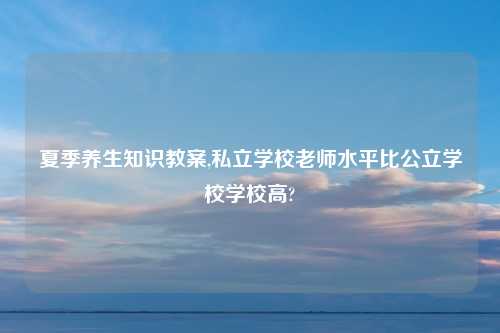 夏季养生知识教案,私立学校老师水平比公立学校学校高?