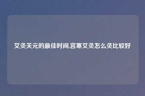艾灸关元的最佳时间,宫寒艾灸怎么灸比较好