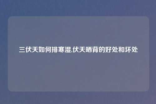 三伏天如何排寒湿,伏天晒背的好处和坏处
