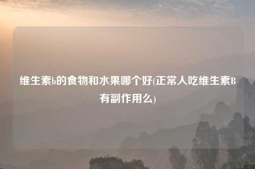 维生素b的食物和水果哪个好(正常人吃维生素B有副作用么)