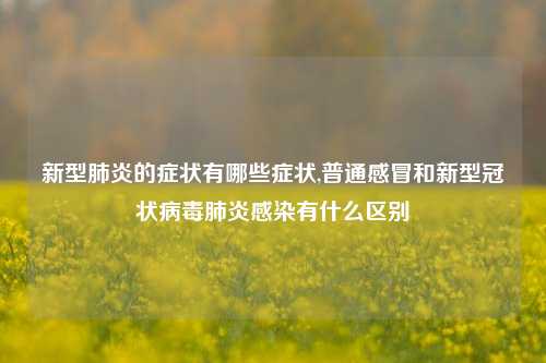 新型肺炎的症状有哪些症状,普通感冒和新型冠状病毒肺炎感染有什么区别