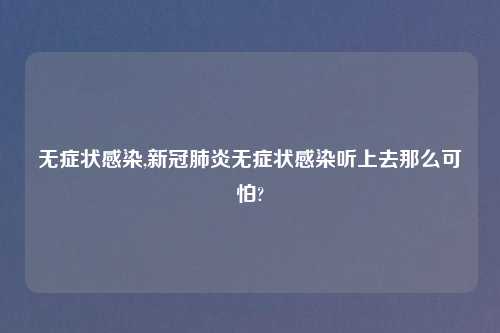 无症状感染,新冠肺炎无症状感染听上去那么可怕?
