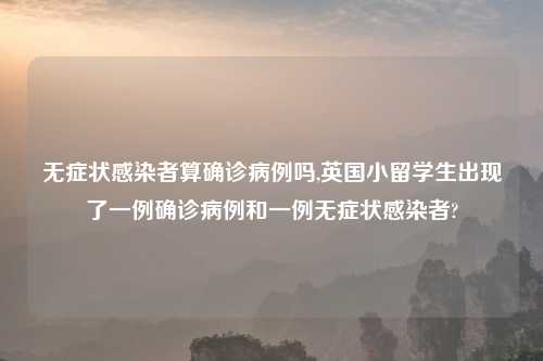无症状感染者算确诊病例吗,英国小留学生出现了一例确诊病例和一例无症状感染者?