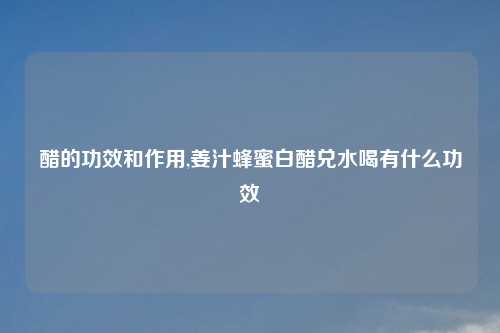 醋的功效和作用,姜汁蜂蜜白醋兑水喝有什么功效