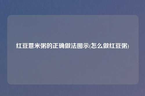 红豆薏米粥的正确做法图示(怎么做红豆粥)