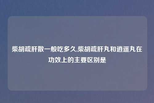 柴胡疏肝散一般吃多久,柴胡疏肝丸和逍遥丸在功效上的主要区别是