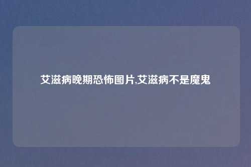 艾滋病晚期恐怖图片,艾滋病不是魔鬼