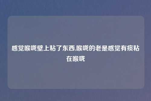 感觉喉咙壁上粘了东西,喉咙的老是感觉有痰粘在喉咙