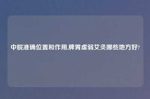 中脘准确位置和作用,脾胃虚弱艾灸哪些地方好?