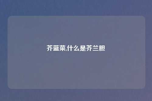 芥蓝菜,什么是芥兰胆