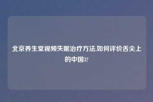 北京养生堂视频失眠治疗方法,如何评价舌尖上的中国3?