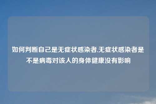 如何判断自己是无症状感染者,无症状感染者是不是病毒对该人的身体健康没有影响