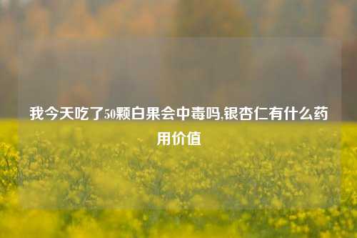 我今天吃了50颗白果会中毒吗,银杏仁有什么药用价值