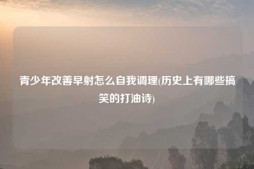 青少年改善早射怎么自我调理(历史上有哪些搞笑的打油诗)