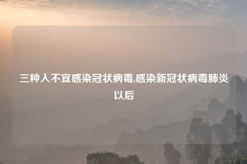 三种人不宜感染冠状病毒,感染新冠状病毒肺炎以后
