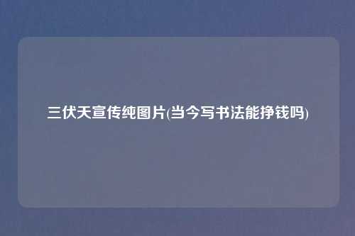 三伏天宣传纯图片(当今写书法能挣钱吗)