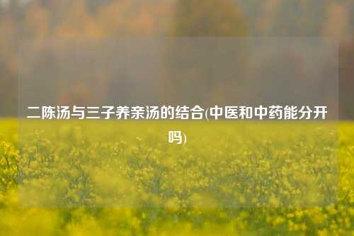 二陈汤与三子养亲汤的结合(中医和中药能分开吗)