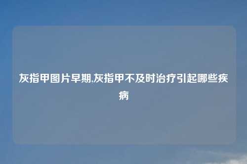 灰指甲图片早期,灰指甲不及时治疗引起哪些疾病