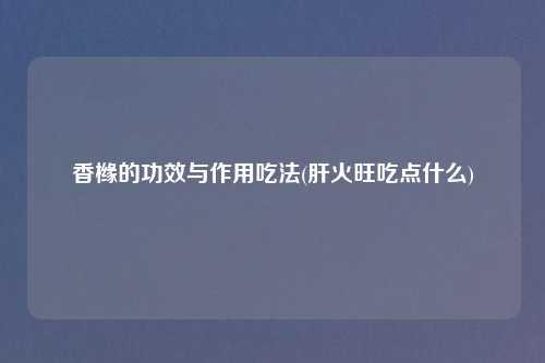 香橼的功效与作用吃法(肝火旺吃点什么)
