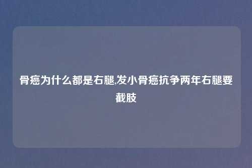 骨癌为什么都是右腿,发小骨癌抗争两年右腿要截肢