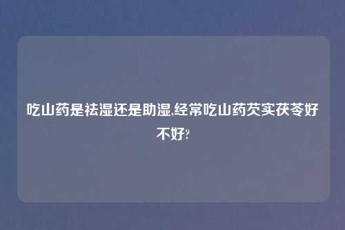 吃山药是祛湿还是助湿,经常吃山药芡实茯苓好不好?