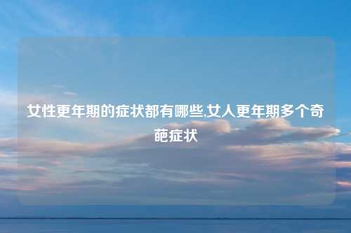 女性更年期的症状都有哪些,女人更年期多个奇葩症状
