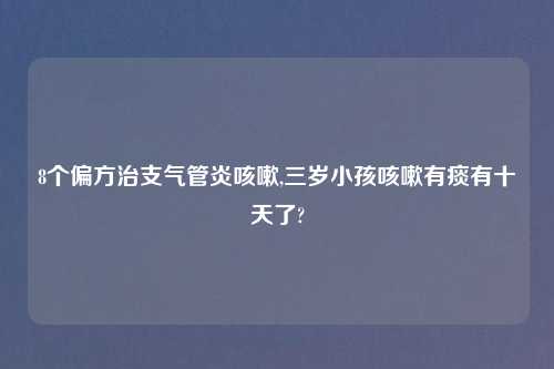 8个偏方治支气管炎咳嗽,三岁小孩咳嗽有痰有十天了?