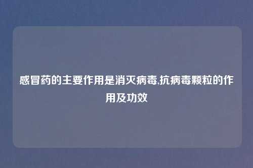 感冒药的主要作用是消灭病毒,抗病毒颗粒的作用及功效