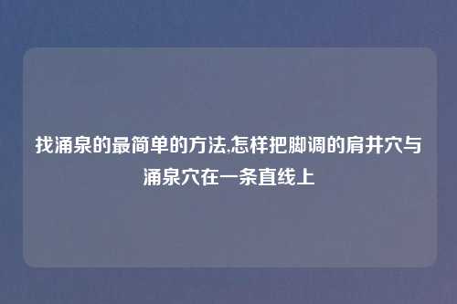 找涌泉的最简单的方法,怎样把脚调的肩井穴与涌泉穴在一条直线上