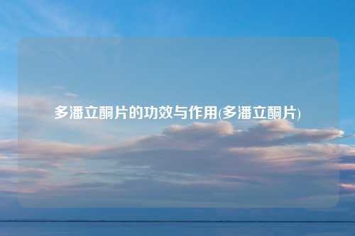 多潘立酮片的功效与作用(多潘立酮片)