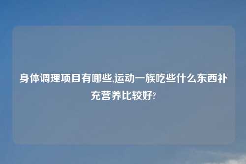 身体调理项目有哪些,运动一族吃些什么东西补充营养比较好?
