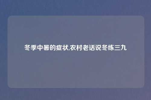 冬季中暑的症状,农村老话说冬练三九