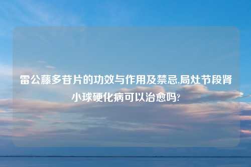 雷公藤多苷片的功效与作用及禁忌,局灶节段肾小球硬化病可以治愈吗?