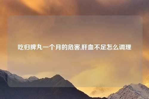 吃归脾丸一个月的危害,肝血不足怎么调理
