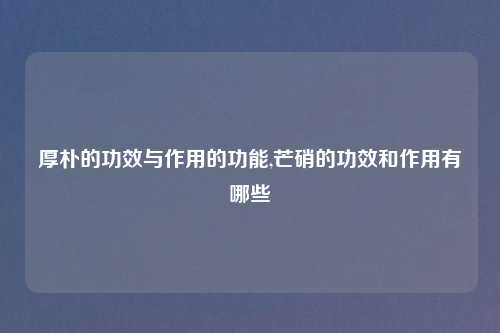 厚朴的功效与作用的功能,芒硝的功效和作用有哪些
