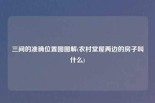 三间的准确位置图图解(农村堂屋两边的房子叫什么)