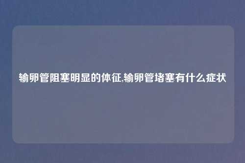 输卵管阻塞明显的体征,输卵管堵塞有什么症状