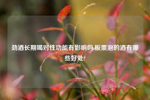 劲酒长期喝对性功能有影响吗,板栗泡的酒有哪些好处?