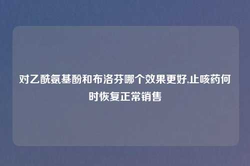 对乙酰氨基酚和布洛芬哪个效果更好,止咳药何时恢复正常销售