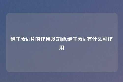 维生素b1片的作用及功能,维生素b1有什么副作用