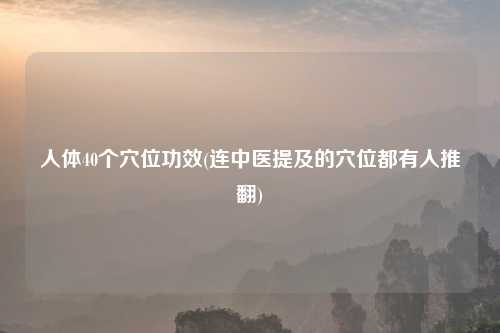 人体40个穴位功效(连中医提及的穴位都有人推翻)