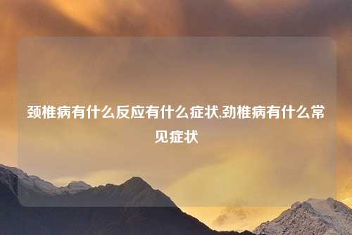 颈椎病有什么反应有什么症状,劲椎病有什么常见症状