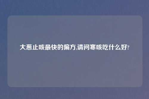 大葱止咳最快的偏方,请问寒咳吃什么好?