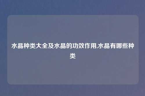 水晶种类大全及水晶的功效作用,水晶有哪些种类