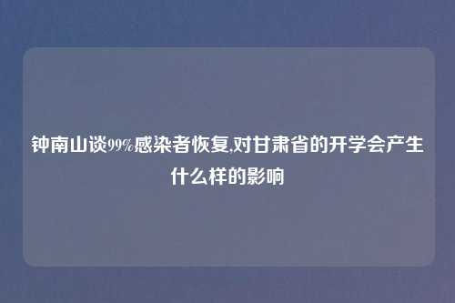 钟南山谈99%感染者恢复,对甘肃省的开学会产生什么样的影响