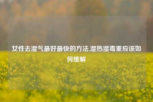 女性去湿气最好最快的方法,湿热湿毒重应该如何缓解